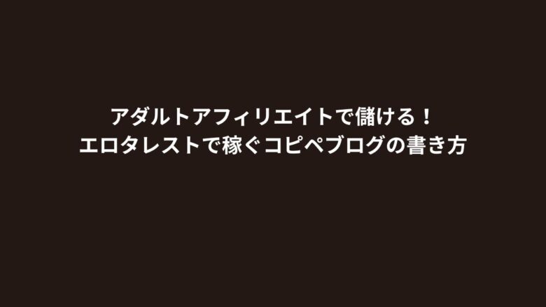 アダルトアフィリエイトで儲ける！エロタレストで稼ぐコピペブログの書き方