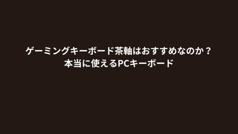 ゲーミングキーボード茶軸はおすすめなのか？本当に使えるPCキーボード