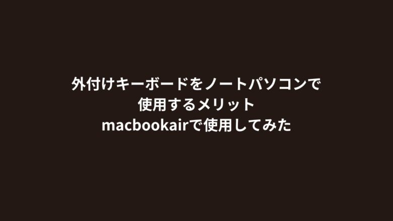 外付けキーボードをノートパソコンで使用するメリット｜macbookairで使用してみた