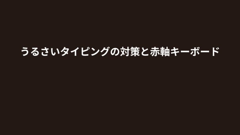 うるさいタイピングの対策と赤軸キーボード