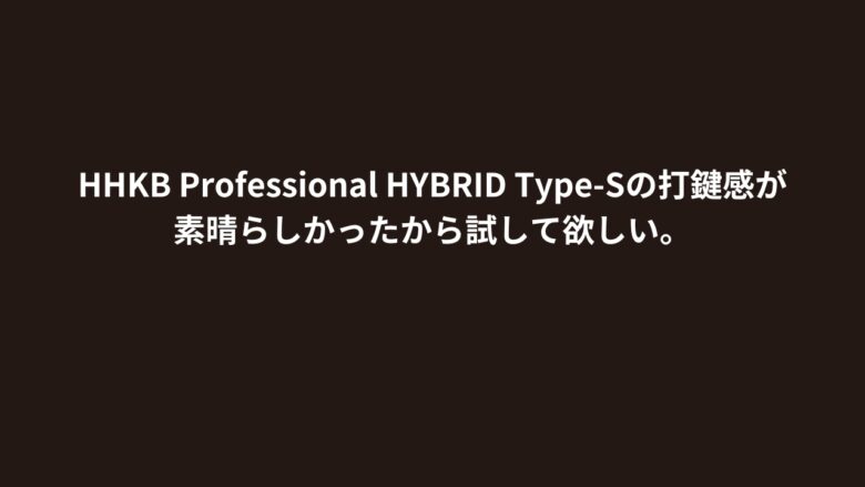 HHKB Professional HYBRID Type-Sの打鍵感が素晴らしかったから試して欲しい。