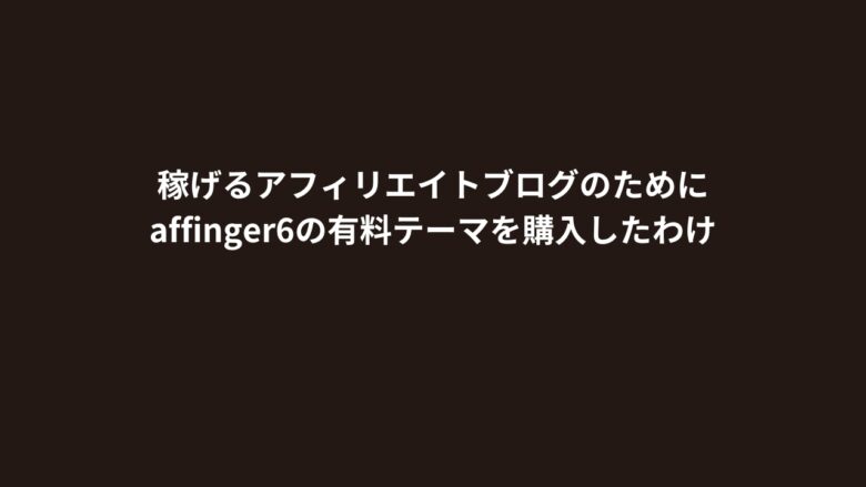 稼げるアフィリエイトブログのためにaffinger6の有料テーマを購入したわけ