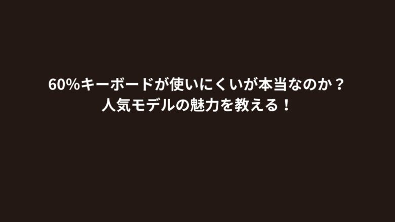 60％キーボードが使いにくいが本当なのか？人気モデルの魅力を教える！