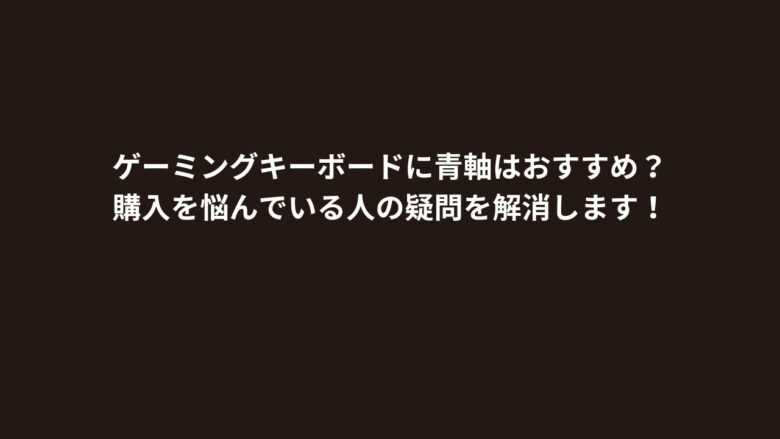 ゲーミングキーボードに青軸はおすすめ？購入を悩んでいる人の疑問を解消します！