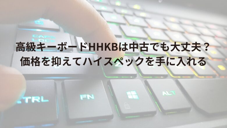 高級キーボードHHKBは中古でも大丈夫？価格を抑えてハイスペックを手に入れる