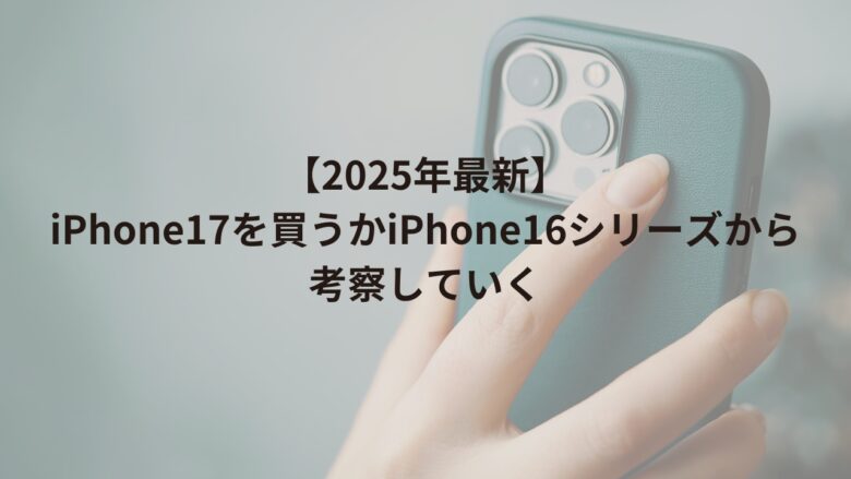 【2025年最新】iPhone17を買うかiPhone16シリーズから考察していく