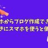 スマホからブログ作成できる？下書きにスマホを使うと便利！
