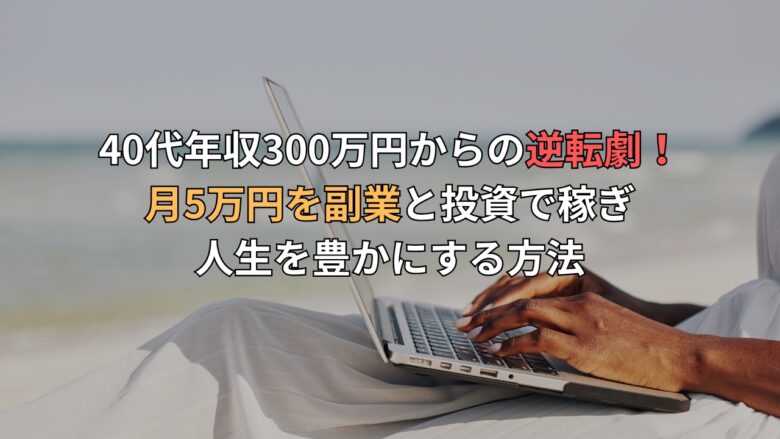 40代年収300万円からの逆転劇！月5万円を副業と投資で稼ぎ、人生を豊かにする方法