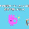 ワーママ在宅ワーク！ストレス軽減？自宅で働くメリット
