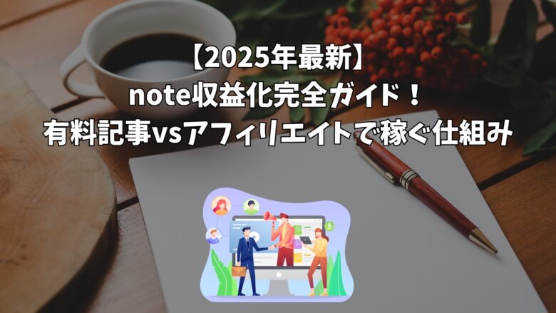 【2025年最新】note収益化完全ガイド！有料記事vsアフィリエイトで稼ぐ仕組み