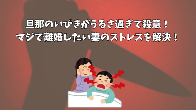 旦那のいびきがうるさ過ぎて殺意！マジで離婚したい妻のストレスを解決！