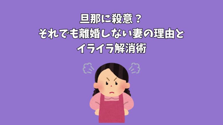 旦那に殺意？それでも離婚しない妻の理由とイライラ解消術