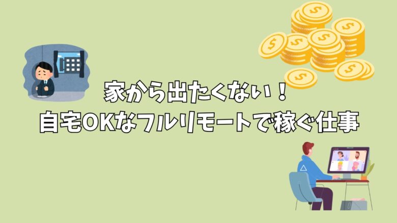 家から出たくない！自宅OKなフルリモートで稼ぐ仕事