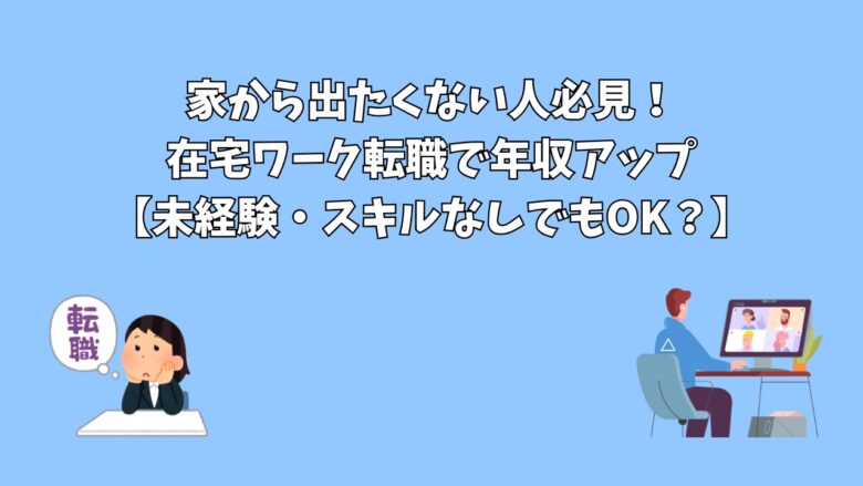 家から出たくない人必見！在宅ワーク転職で年収アップ【未経験・スキルなしでもOK？】