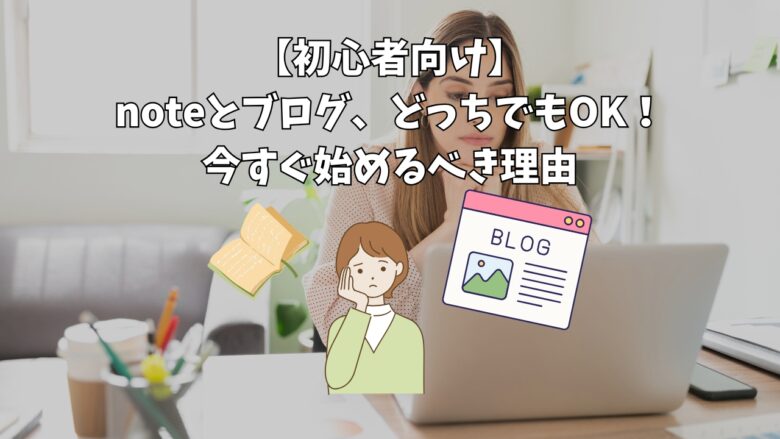 【初心者向け】noteとブログ、どっちでもOK！今すぐ始めるべき理由